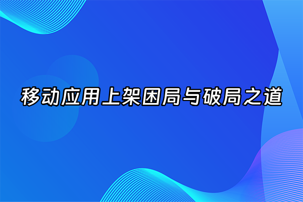 +移动应用上架困局与破局之道+