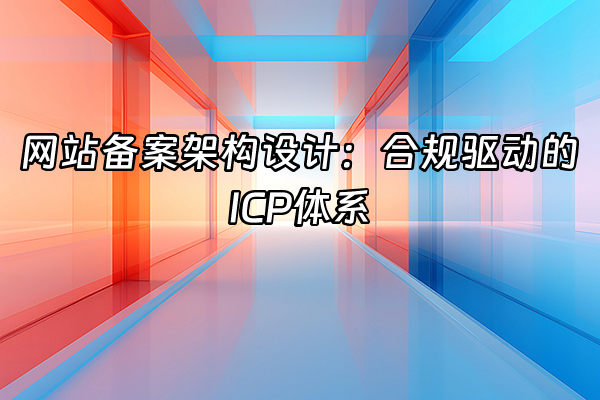 +网站备案架构设计：合规驱动的ICP体系+