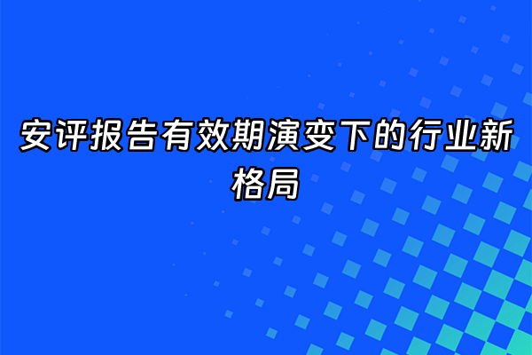 +安评报告有效期演变下的行业新格局+