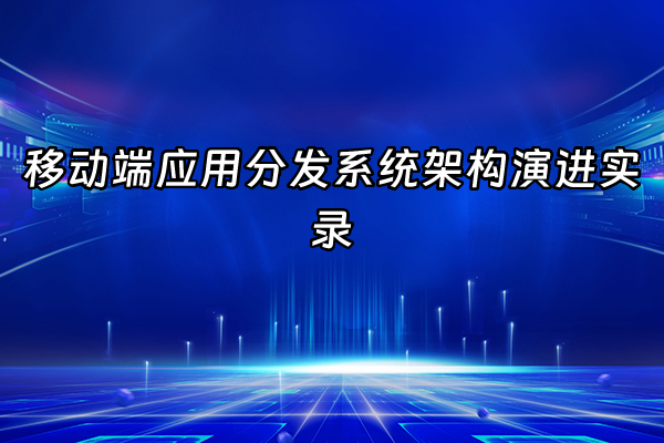 +移动端应用分发系统架构演进实录+