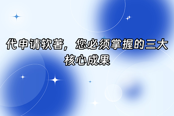 +代申请软著，您必须掌握的三大核心成果+