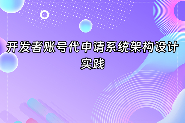 +开发者账号代申请系统架构设计实践+