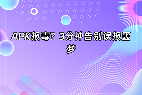 +APK报毒？3分钟告别误报噩梦+