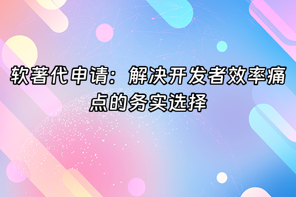 +软著代申请：解决开发者效率痛点的务实选择+