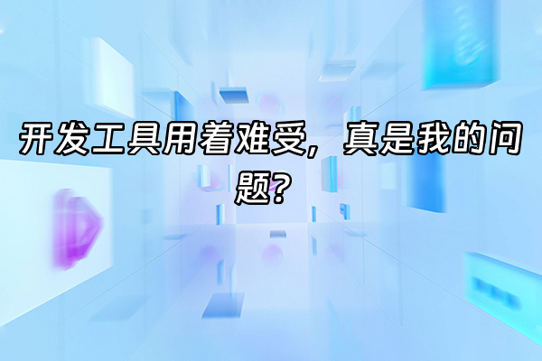 +开发工具用着难受，真是我的问题？+