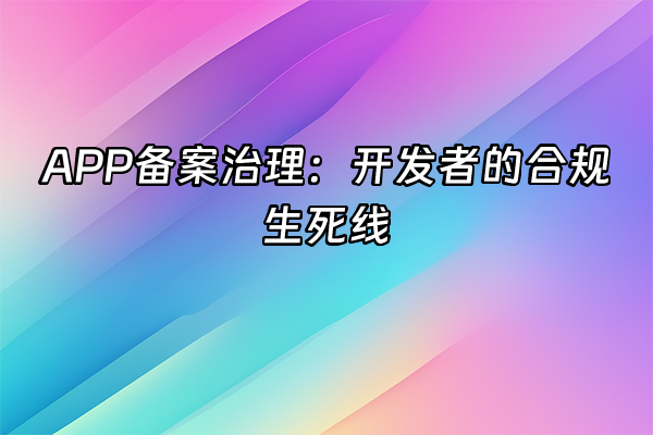 +APP备案治理：开发者的合规生死线+