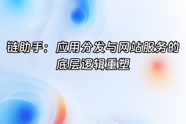 +链助手：应用分发与网站服务的底层逻辑重塑+