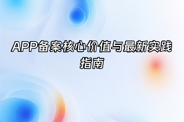 +APP备案核心价值与最新实践指南+