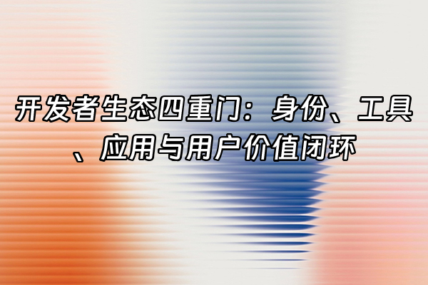 +开发者生态四重门：身份、工具、应用与用户价值闭环+