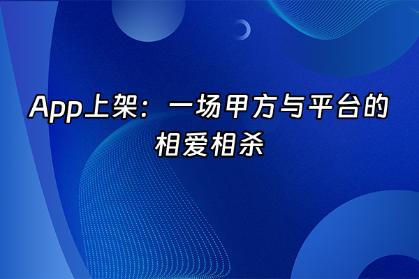 +App上架：一场甲方与平台的相爱相杀+