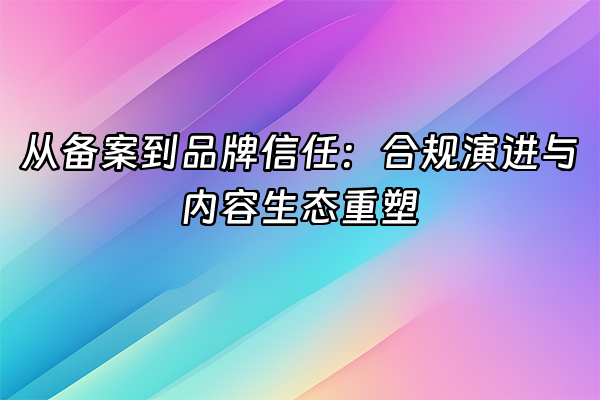+从备案到品牌信任：合规演进与内容生态重塑+