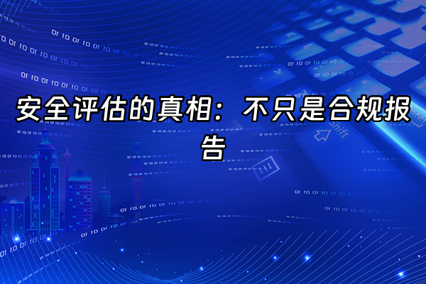 +安全评估的真相：不只是合规报告+