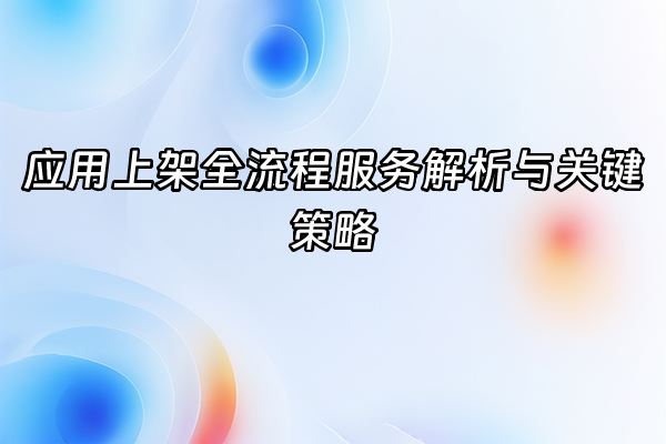 +应用上架全流程服务解析与关键策略+