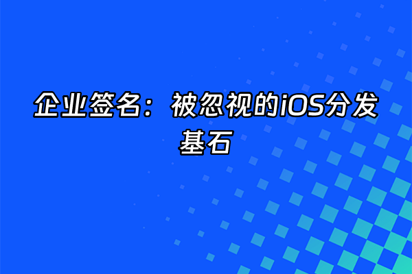 +企业签名：被忽视的iOS分发基石+
