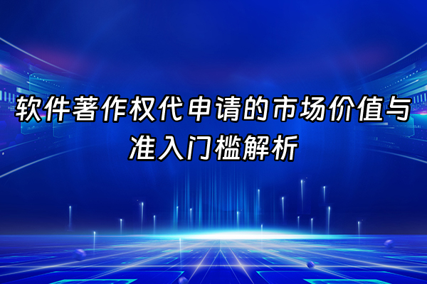 +软件著作权代申请的市场价值与准入门槛解析+