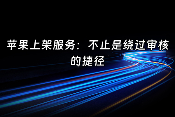 +苹果上架服务：不止是绕过审核的捷径+
