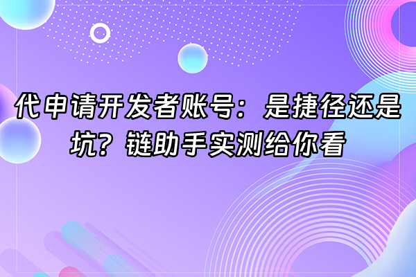+代申请开发者账号：是捷径还是坑？链助手实测给你看+