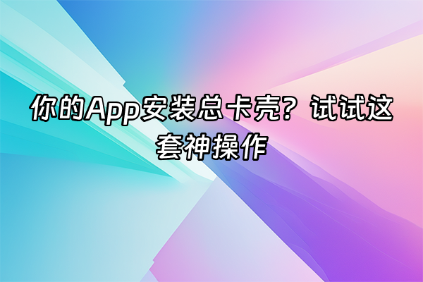 +你的App安装总卡壳？试试这套神操作+