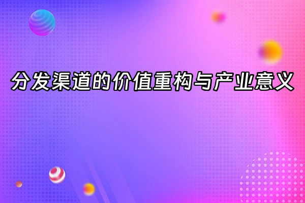 +分发渠道的价值重构与产业意义+