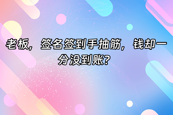 +老板，签名签到手抽筋，钱却一分没到账？+