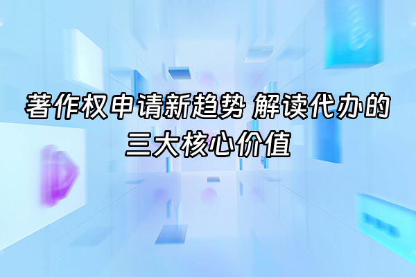 +著作权申请新趋势 解读代办的三大核心价值+