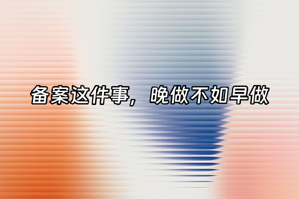 +备案这件事，晚做不如早做+