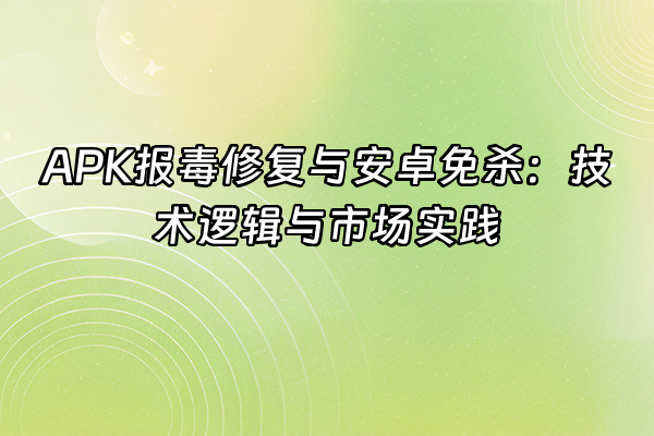 +APK报毒修复与安卓免杀：技术逻辑与市场实践+