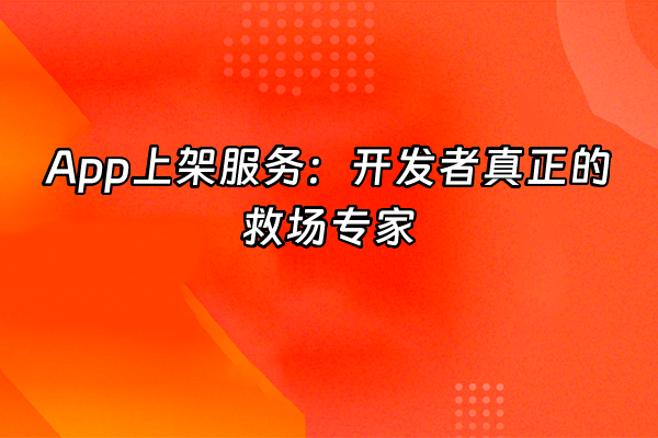 +App上架服务：开发者真正的救场专家  +