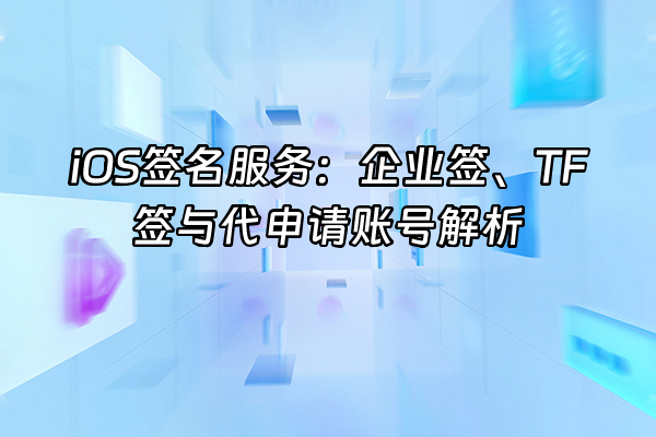 +iOS签名服务：企业签、TF签与代申请账号解析+