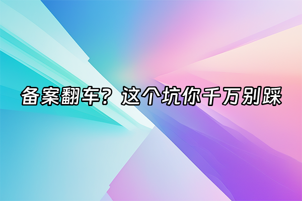 +备案翻车？这个坑你千万别踩+