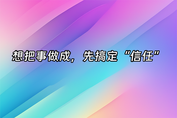 +想把事做成，先搞定“信任”+