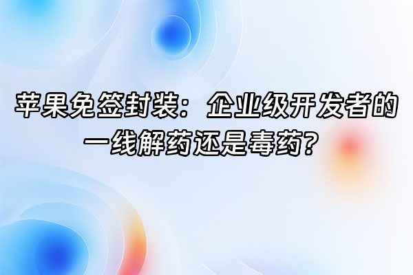 +苹果免签封装：企业级开发者的一线解药还是毒药？+