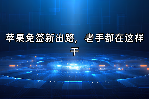 +苹果免签新出路，老手都在这样干+
