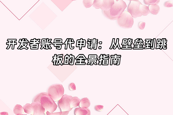 +开发者账号代申请：从壁垒到跳板的全景指南+