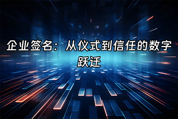 +企业签名：从仪式到信任的数字跃迁+