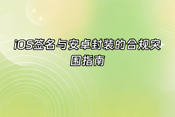 +iOS签名与安卓封装的合规突围指南+