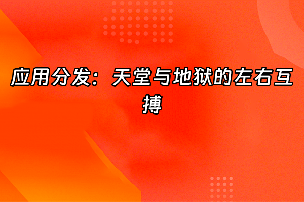 +应用分发：天堂与地狱的左右互搏+