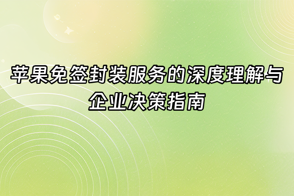 +苹果免签封装服务的深度理解与企业决策指南+