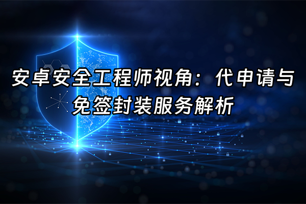 +安卓安全工程师视角：代申请与免签封装服务解析+