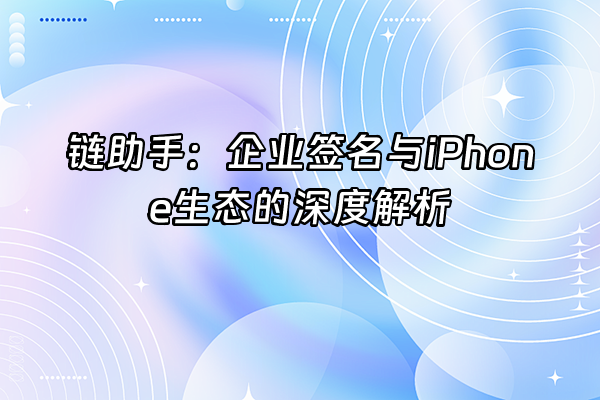 +链助手：企业签名与iPhone生态的深度解析+