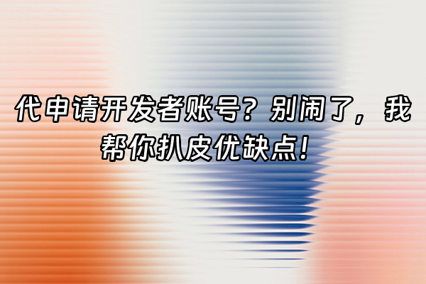 +代申请开发者账号？别闹了，我帮你扒皮优缺点！+