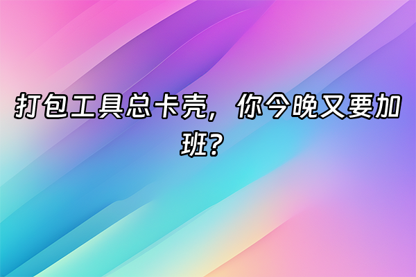 +打包工具总卡壳，你今晚又要加班？+