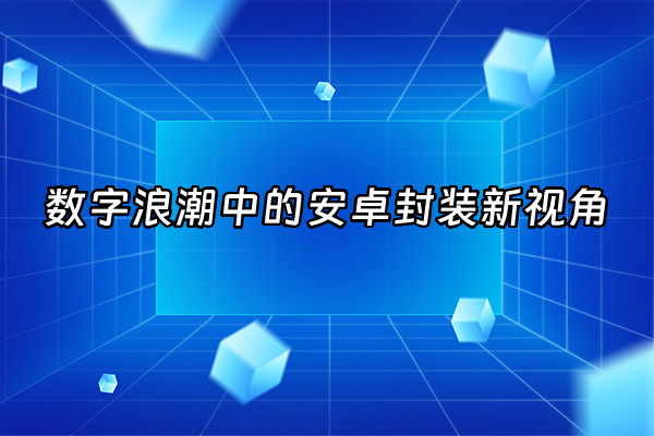 +数字浪潮中的安卓封装新视角+