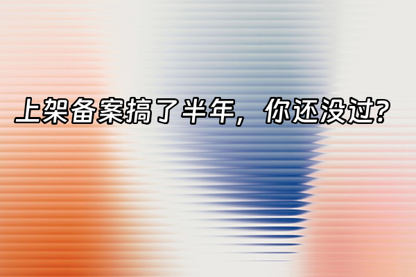 +上架备案搞了半年，你还没过？+
