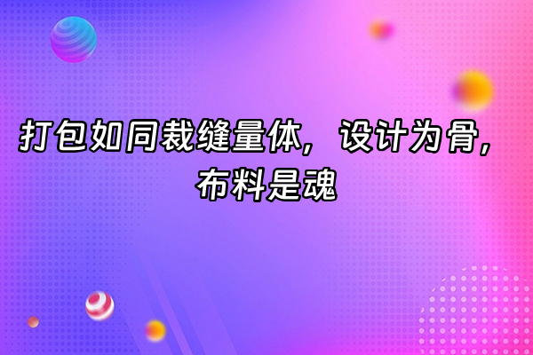 +打包如同裁缝量体，设计为骨，布料是魂+