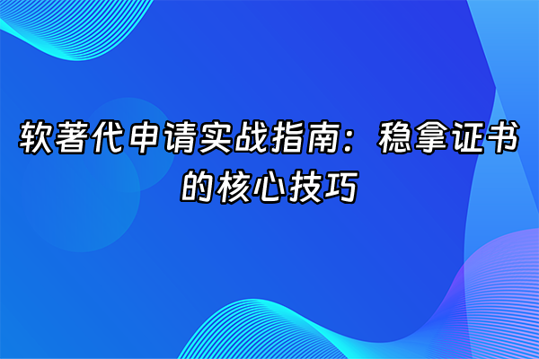 +软著代申请实战指南：稳拿证书的核心技巧+