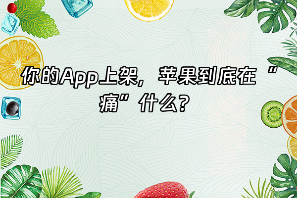 +你的App上架，苹果到底在“痛”什么？+