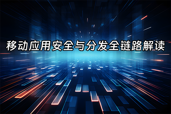 +移动应用安全与分发全链路解读+