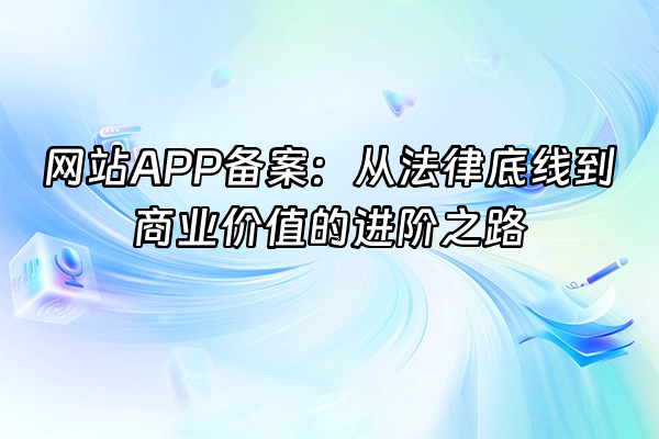 +网站APP备案：从法律底线到商业价值的进阶之路+