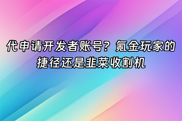 +代申请开发者账号？氪金玩家的捷径还是韭菜收割机+